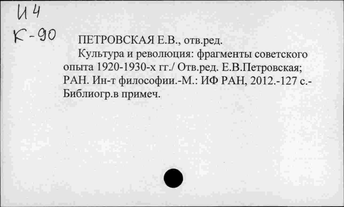 ﻿$ О ПЕТРОВСКАЯ Е.В., отв.ред.
Культура и революция: фрагменты советского опыта 1920-1930-х гг./ Отв.ред. Е.В.Петровская; РАН. Ин-т философии.-М.: ИФ РАН, 2012.-127 с,-Библиогр.в примеч.